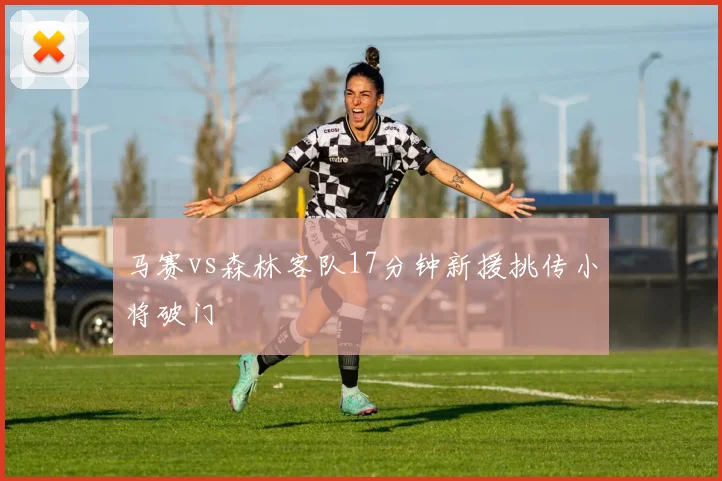马赛vs森林客队17分钟新援挑传小将破门
