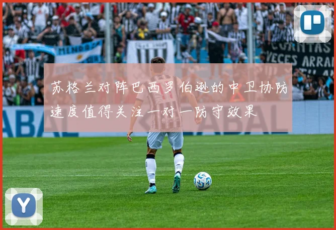 苏格兰对阵巴西罗伯逊的中卫协防速度值得关注一对一防守效果