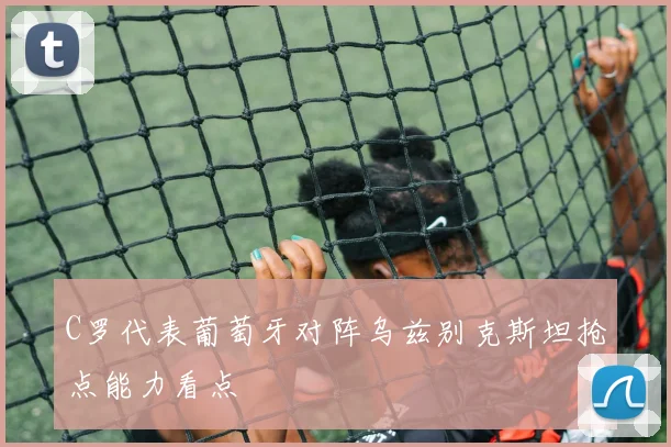 C罗代表葡萄牙对阵乌兹别克斯坦抢点能力看点