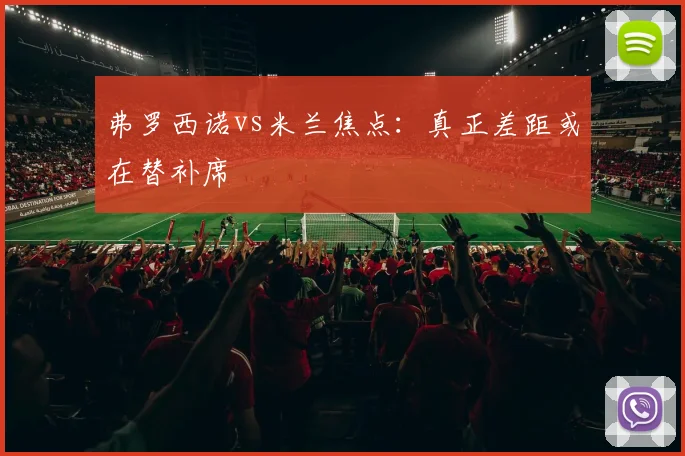 弗罗西诺vs米兰焦点:真正差距或在替补席