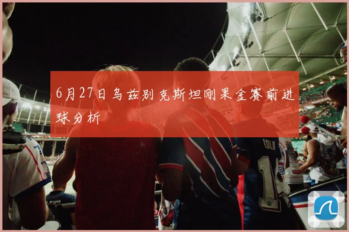 6月27日乌兹别克斯坦刚果金赛前进球分析