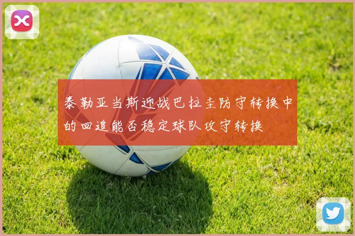 泰勒亚当斯迎战巴拉圭防守转换中的回追能否稳定球队攻守转换