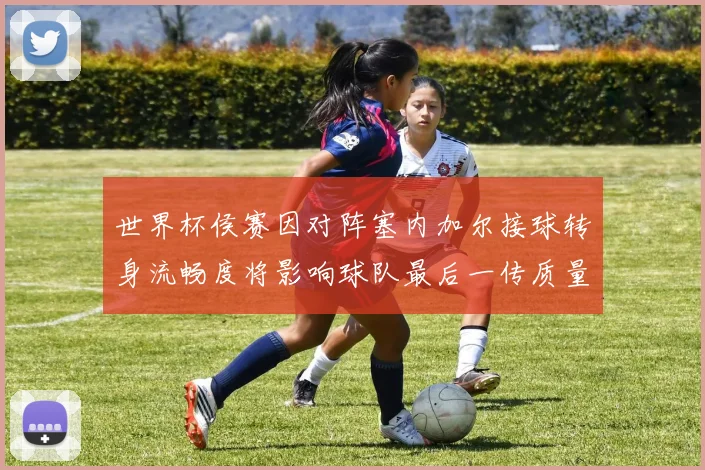 世界杯侯赛因对阵塞内加尔接球转身流畅度将影响球队最后一传质量