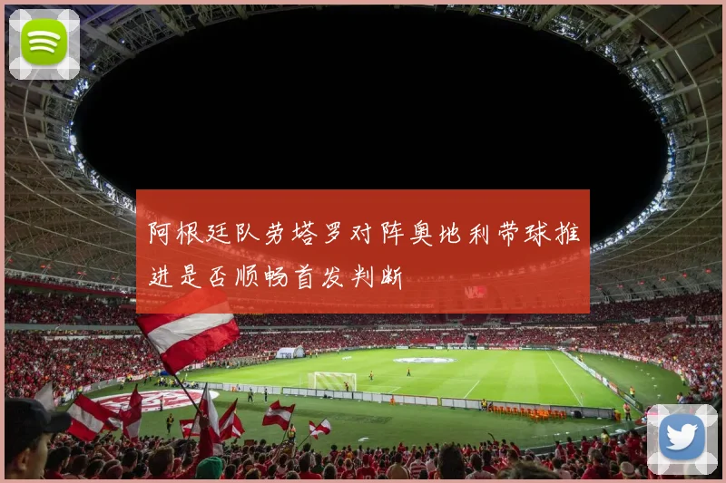 阿根廷队劳塔罗对阵奥地利带球推进是否顺畅首发判断