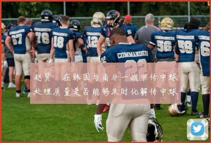 赵贤祐在韩国与南非一战中传中球处理质量是否能够及时化解传中球