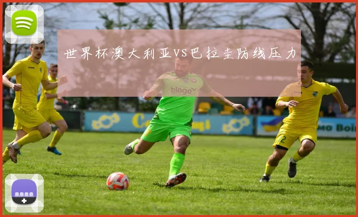世界杯澳大利亚vs巴拉圭防线压力