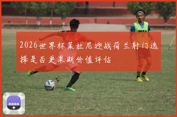 2026世界杯莱杜尼迎战荷兰射门选择是否更果断价值评估