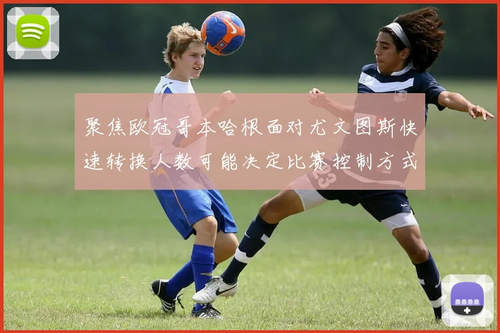 聚焦欧冠哥本哈根面对尤文图斯快速转换人数可能决定比赛控制方式