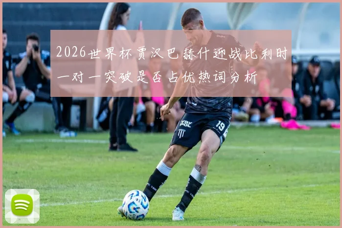 2026世界杯贾汉巴赫什迎战比利时一对一突破是否占优热词分析