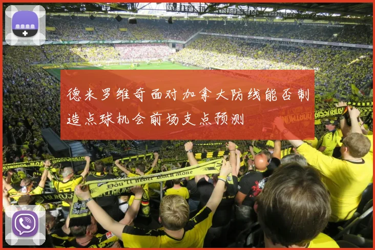 德米罗维奇面对加拿大防线能否制造点球机会前场支点预测