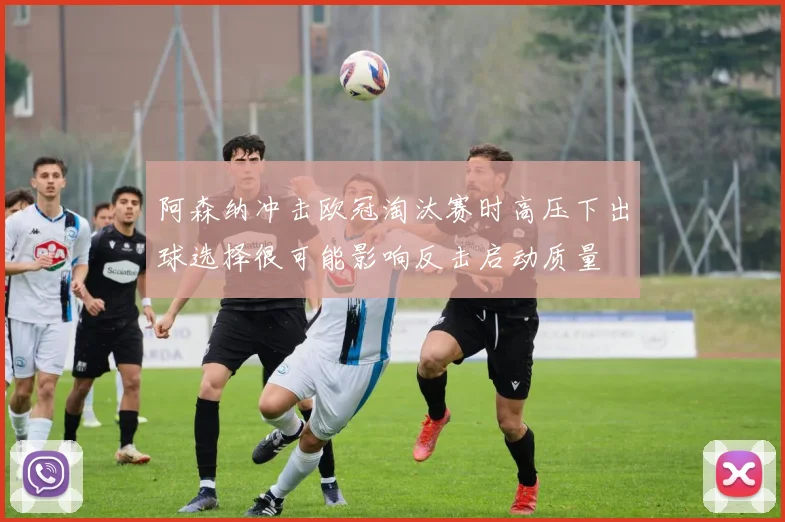 阿森纳冲击欧冠淘汰赛时高压下出球选择很可能影响反击启动质量