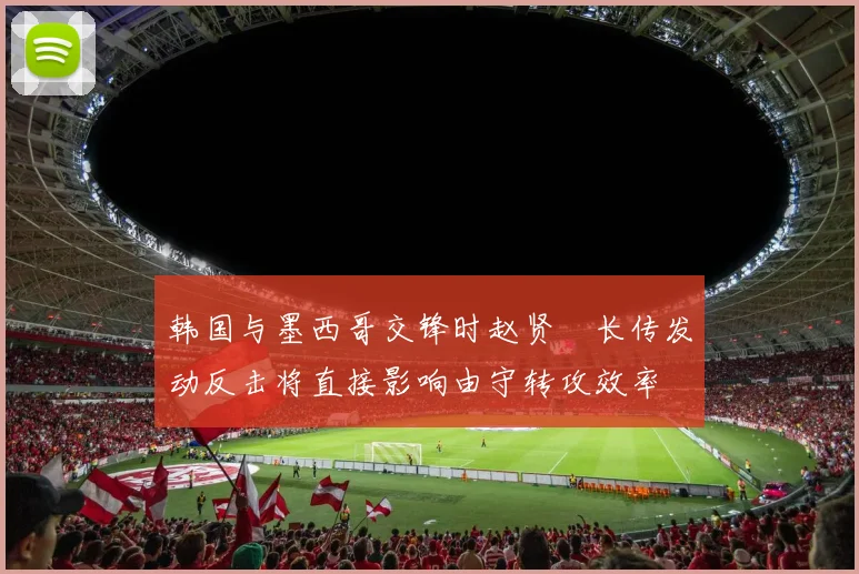 韩国与墨西哥交锋时赵贤祐长传发动反击将直接影响由守转攻效率