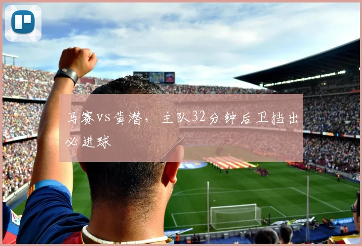 马赛vs黄潜，主队32分钟后卫挡出必进球