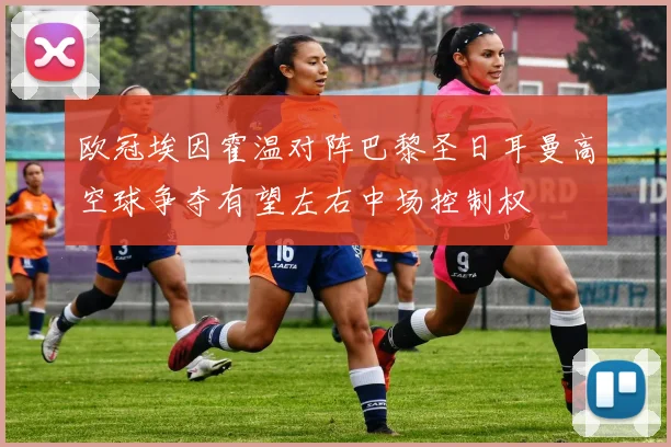 欧冠埃因霍温对阵巴黎圣日耳曼高空球争夺有望左右中场控制权