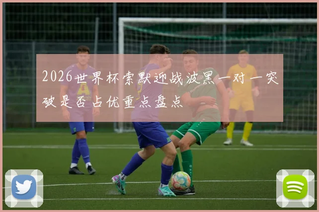 2026世界杯索默迎战波黑一对一突破是否占优重点盘点
