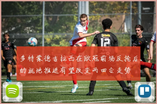 多特蒙德吉拉西在欧冠前场反抢后的就地推进有望改变两回合走势