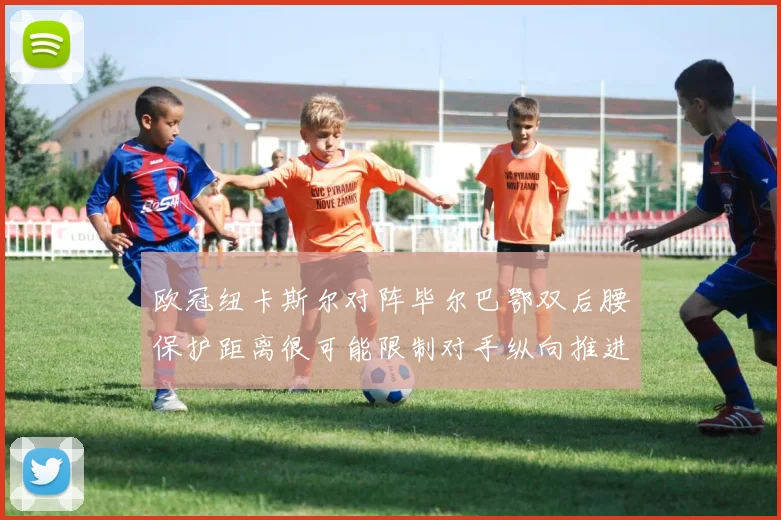 欧冠纽卡斯尔对阵毕尔巴鄂双后腰保护距离很可能限制对手纵向推进