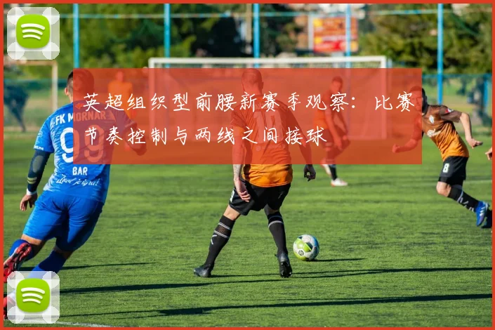 英超组织型前腰新赛季观察：比赛节奏控制与两线之间接球