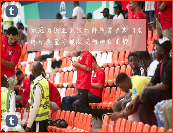 欧冠马德里竞技对阵阿贾克斯门前终结质量可能改变两回合走势