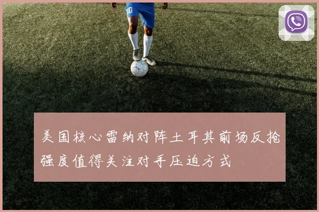 美国核心雷纳对阵土耳其前场反抢强度值得关注对手压迫方式